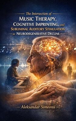 The Intersection of Music Therapy, Cognitive Imprinting, and Subliminal Auditory Stimulation in Neurodegenerative Decline - Aleksandar Simeonŭ - cover