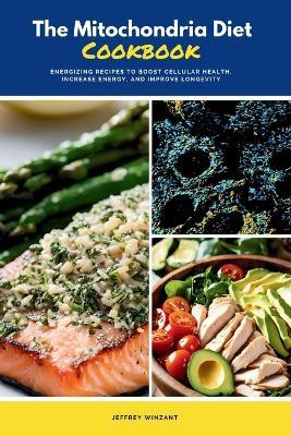 The Mitochondria Diet Cookbook: Energizing Recipes to Boost Cellular Health, Increase Energy, and Improve Longevity - Jeffrey Winzant - cover