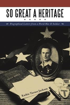 So Great a Heritage: Biographical Letters from a World War II Soldier - Kathie Turner Jackson - cover
