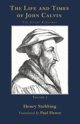 The Life and Times of John Calvin, Volume 1: The Great Reformer - Henry Stebbing - cover