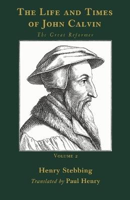 The Life and Times of John Calvin, Volume 2: The Great Reformer - Henry Stebbing - cover