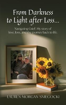 From Darkness to Light after Loss...: Navigating Grief: My story of love, loss, and the journey back to life - Lauren Morgan Sniegocki - cover