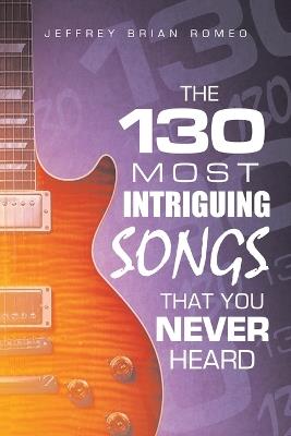 The 130 Most Intriguing Songs That You Never Heard - Jeffrey Brian Romeo - cover