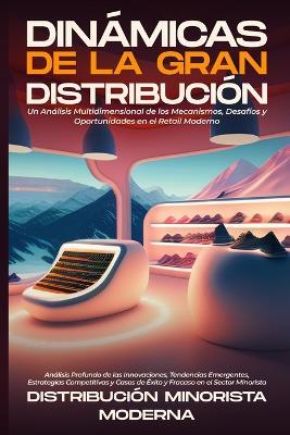 Dinámicas de la Gran Distribución: Análisis Profundo de las Innovaciones, Tendencias Emergentes, Estrategias Competitivas y Casos de Éxito y Fracaso en el Sector Minorista - Distribución Minorista Moderna - cover