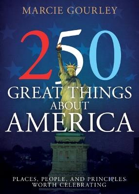 250 Great Things about America: Places, People, and Principles Worth Celebrating - Marcie Gourley - cover