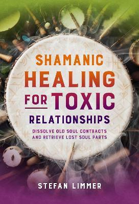 Shamanic Healing for Toxic Relationships: Dissolve Old Soul Contracts and Retrieve Lost Soul Parts - Stefan Limmer - cover