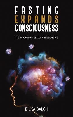 Fasting Expands Consciousness: The Wisdom of Cellular Intelligence - Bilka Baloh - cover
