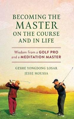 Becoming the Master on the Course and in Life: Wisdom from a Golf Pro and a Meditation Master - Geshe YongDong Losar,Jesse Moussa - cover