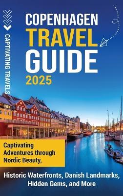 Copenhagen Travel Guide: Captivating Adventures Through Nordic Beauty, Historic Waterfronts, Danish Landmarks, Hidden Gems, and More - Captivating Travels - cover