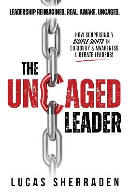 The Uncaged Leader: How Surprisingly Simple Shifts in Curiosity and Awareness Liberate Leaders - Lucas Sherraden - cover