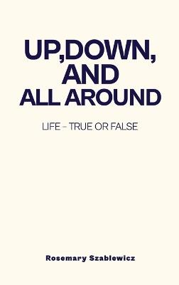 Up, Down, and All Around: Life - True or False - Rosemary Szablewicz - cover