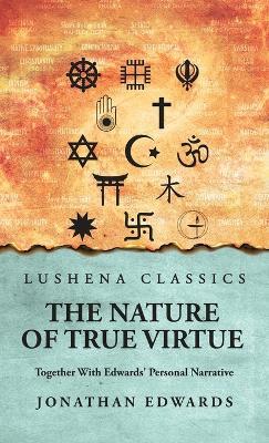 The Nature of True Virtue: Together With Edwards' Personal Narrative: Together With Edwards' Personal Narrative by Jonathan Edwards - Jonathan Edwards - cover