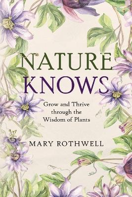 Nature Knows: Grow and Thrive through the Wisdom of Plants - Mary Rothwell - cover