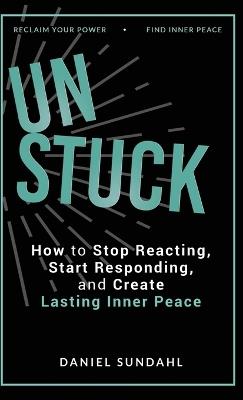 UnStuck: How to Stop Reacting, Start Responding, and Create Lasting Inner Peace - Daniel Sundahl - cover