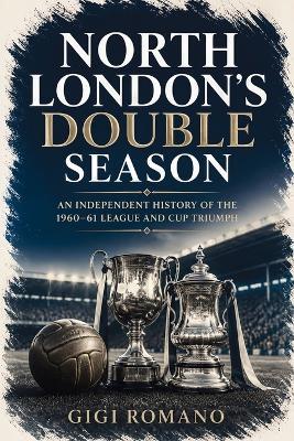 North London's Double Season: An Independent History of the 1960-61 League and Cup Triumph - Gigi Romano - cover