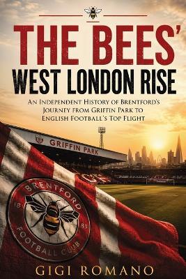 The Bees' West London Rise: An Independent History of Brentford's Journey from Griffin Park to English Football's Top Flight - Gigi Romano - cover