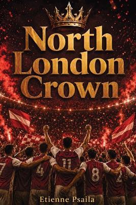 North London Crown: An Independent Account of Arsenal's 2025-26 League Triumph and the European Final Decided from Twelve Yards - Etienne Psaila - cover