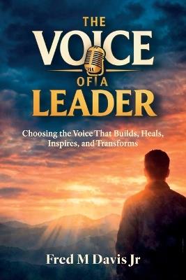 The Voice of a Leader, Choosing the Voice That Builds, Heals, Inspires, and Transforms - Fred M Davis - cover