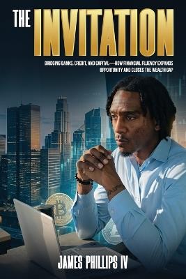 The Invitation: Bridging Banks, Credit, and Capital - How Financial Fluency Expands Opportunity and Closes the Wealth Gap - James Phillips - cover