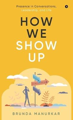 How We Show Up: Presence in Conversations, Leadership, and Life - Brunda Manurkar - cover