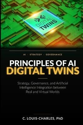 Principles of AI Digital Twins: Strategy, governance, and Artificial Intelligence Integration between Real and Virtual Worlds - C Louis-Charles - cover