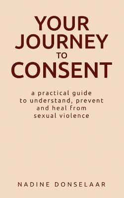 Your Journey to Consent: A Practical Guide to Understand, Prevent and Heal From Sexual Violence - Nadine Donselaar - cover