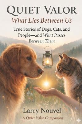 Quiet Valor, What Lies Between Us: True Stories of Dogs, Cats, and People, and What Passes Between Them - Larry Nouvel - cover