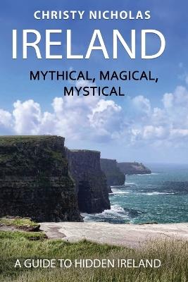 Ireland: Mythical, Magical, Mystical: A Guide to Hidden Ireland - Christy Nicholas - cover