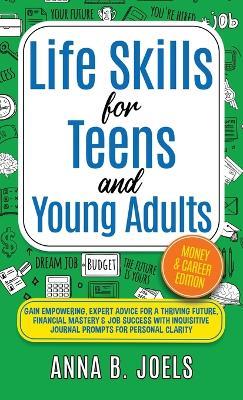 Life Skills for Teens and Young Adults: Money & Career Edition; Gain Empowering, Expert Advice for a Thriving Future, Financial Mastery & Job Success with Inquisitive Journal Prompts for Personal Clarity - Anna B Joels - cover