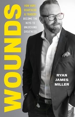 Wounds: How Hurt, Heartache, and Tragedy Become the Keys to Unlocking Greatness - Ryan James Miller - cover