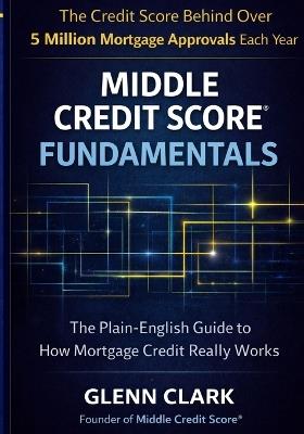 Middle Credit Score(R) Fundamentals: The Plain-English Guide to How Mortgage Credit Really Works - Glenn Clark - cover