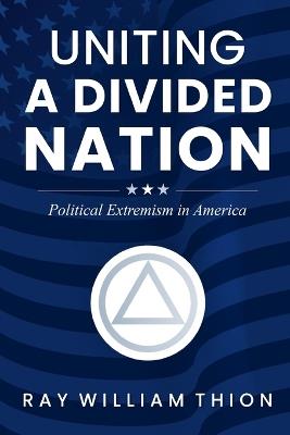 Uniting a Divided Nation: Political Extremism in America - Ray William Thion - cover