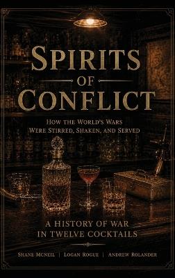 Spirits of Conflict: A History of War in Twelve Cocktails - Shane McNeil,Logan Rogue,Andrew Rolander - cover